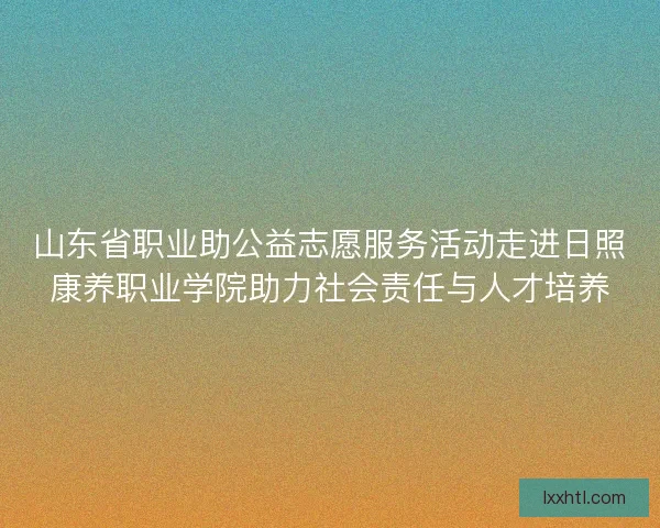 山东省职业助公益志愿服务活动走进日照康养职业学院助力社会责任与人才培养