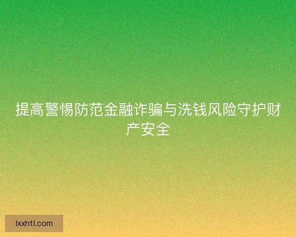 提高警惕防范金融诈骗与洗钱风险守护财产安全