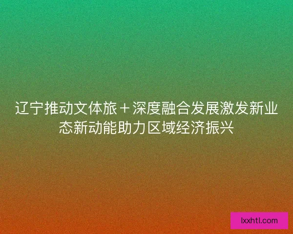 辽宁推动文体旅＋深度融合发展激发新业态新动能助力区域经济振兴