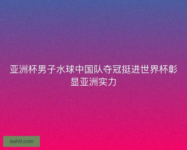 亚洲杯男子水球中国队夺冠挺进世界杯彰显亚洲实力