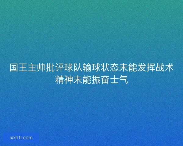 国王主帅批评球队输球状态未能发挥战术精神未能振奋士气