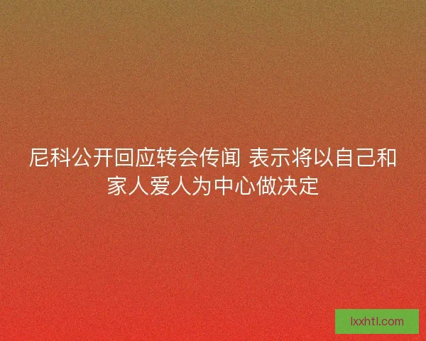 尼科公开回应转会传闻 表示将以自己和家人爱人为中心做决定