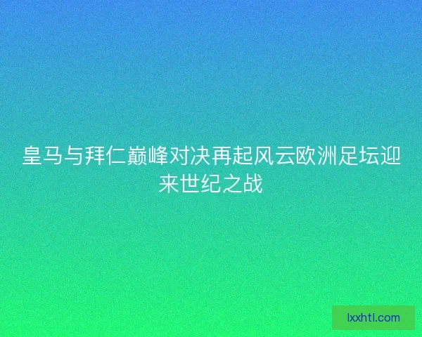 皇马与拜仁巅峰对决再起风云欧洲足坛迎来世纪之战