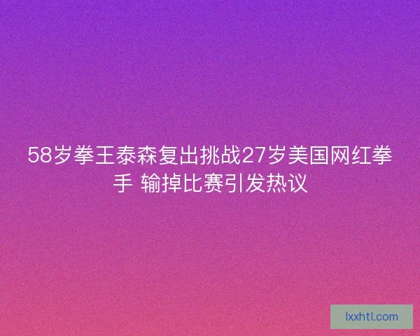 58岁拳王泰森复出挑战27岁美国网红拳手 输掉比赛引发热议