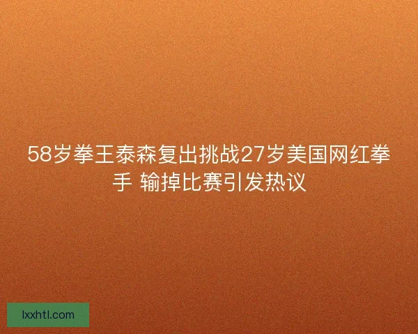 58岁拳王泰森复出挑战27岁美国网红拳手 输掉比赛引发热议