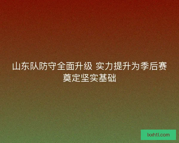 山东队防守全面升级 实力提升为季后赛奠定坚实基础